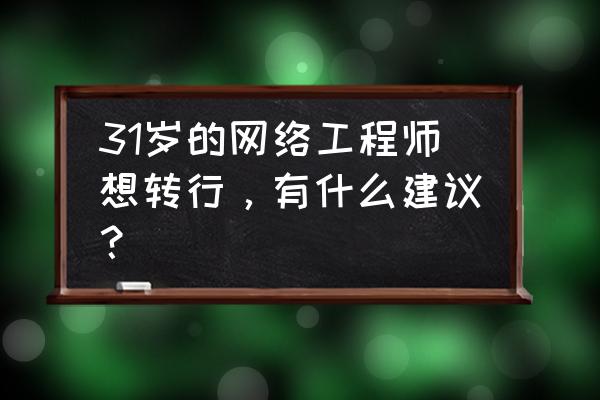 网络工程师为什么最后都转行了 31岁的网络工程师想转行，有什么建议？