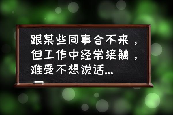 如何和员工相处的十八种习惯 跟某些同事合不来，但工作中经常接触，难受不想说话，怎么办？