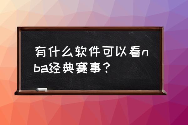 在什么网站上能看nba 有什么软件可以看nba经典赛事？