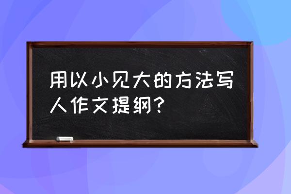 写人作文提纲范例大全13篇 用以小见大的方法写人作文提纲？