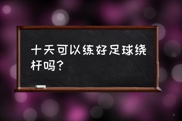 踢足球长期用右腿对身体的影响 十天可以练好足球绕杆吗？