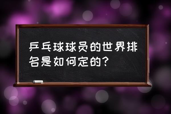 乒乓球世界排名积分怎么算的 乒乓球球员的世界排名是如何定的？