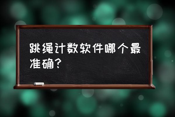 公认最好用的跳绳软件有哪些 跳绳计数软件哪个最准确？