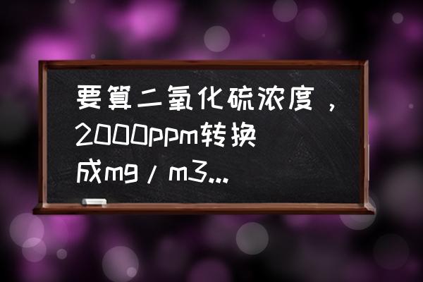 二氧化碳ppm怎么换算成mg m3 要算二氧化硫浓度，2000ppm转换成mg/m3是多少呢？