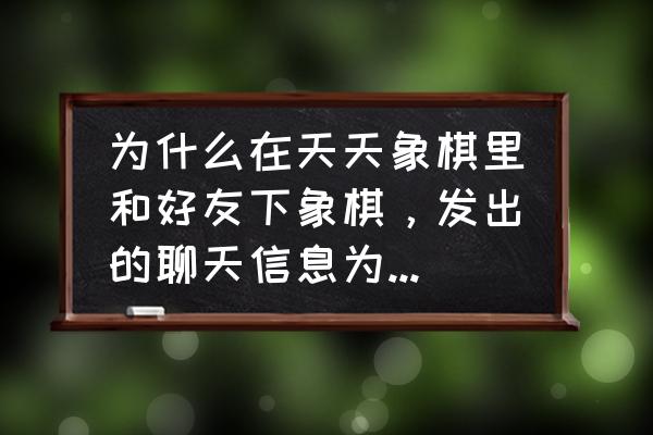 天天象棋留言怎么删除 为什么在天天象棋里和好友下象棋，发出的聊天信息为什么好友看不到？