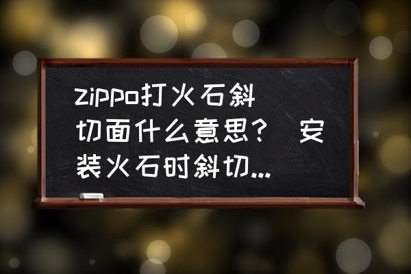 火石打火机怎么安装火石 zippo打火石斜切面什么意思?(安装火石时斜切面朝上还是朝下?)？