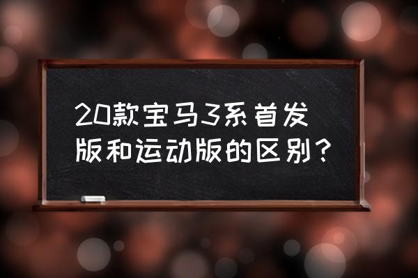 宝马3系运动和豪华套装哪个好 20款宝马3系首发版和运动版的区别？