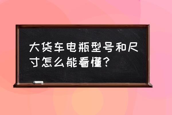 普通货车大小型号对照表 大货车电瓶型号和尺寸怎么能看懂？