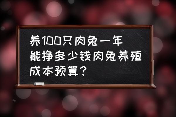 肉兔养殖利润大概在多少 养100只肉兔一年能挣多少钱肉兔养殖成本预算？