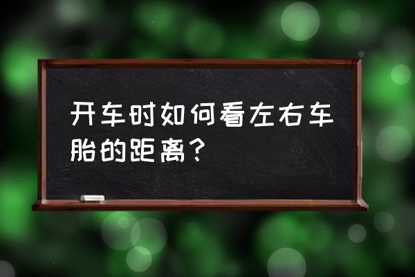 新手怎么熟悉新车宽度和安全距离 开车时如何看左右车胎的距离？