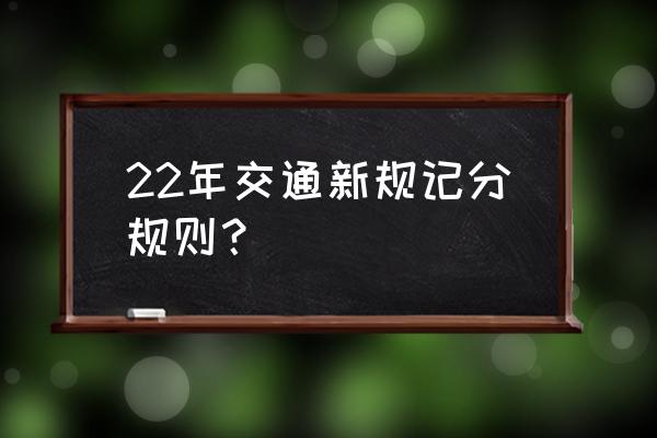 交通法规新规定第二十二条 22年交通新规记分规则？