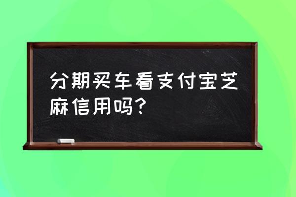 支付宝上怎么申请车贷 分期买车看支付宝芝麻信用吗？