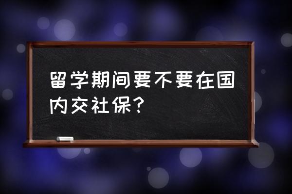 出国留学保险哪个比较好 留学期间要不要在国内交社保？