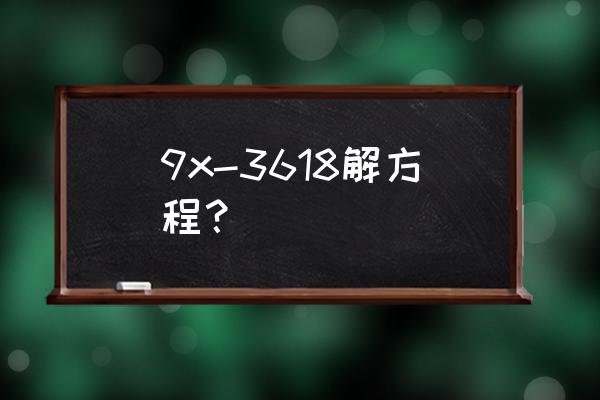 9x 18怎么解方程 9x-3618解方程？