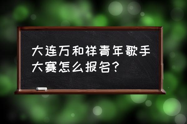 如何做比赛报名链接 大连万和祥青年歌手大赛怎么报名？