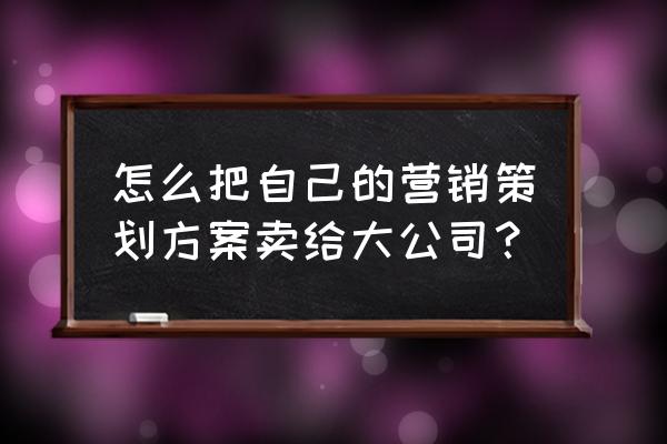 如何才能找到营销策划专业公司 怎么把自己的营销策划方案卖给大公司？