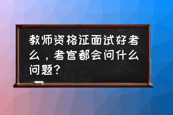 面试中可能遇到的难的问题 教师资格证面试好考么，考官都会问什么问题？