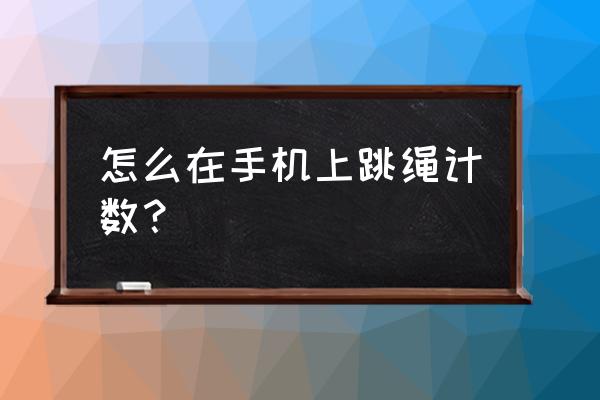 天天跳绳怎么下载下来没有数据 怎么在手机上跳绳计数？