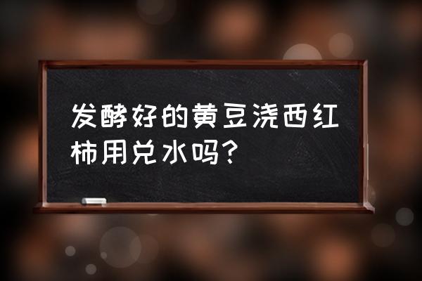 自制黄豆肥水如何判断已经腐熟了 发酵好的黄豆浇西红柿用兑水吗？