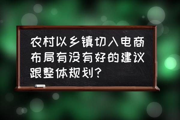 村级电商服务站建设条件 农村以乡镇切入电商布局有没有好的建议跟整体规划？