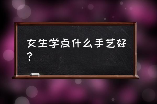 女孩子学什么技术专业比较好 女生学点什么手艺好？