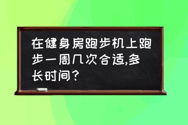 长期在跑步机上跑步好吗 在健身房跑步机上跑步一周几次合适,多长时间？