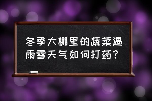 大棚烟熏剂怎样中和 冬季大棚里的蔬菜遇雨雪天气如何打药？