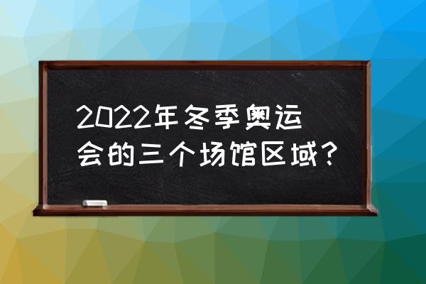 冬奥会一共设置了几个赛区 2022年冬季奥运会的三个场馆区域？