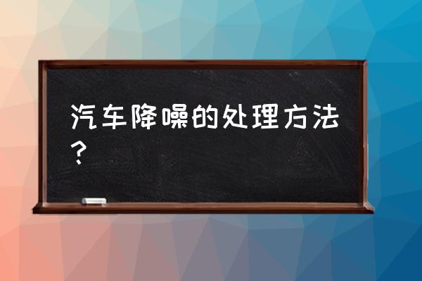 汽车隔音教程大全 汽车降噪的处理方法？