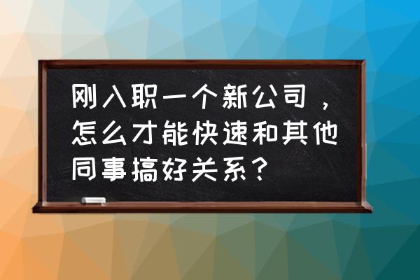 刚入职场的人怎么追女生 刚入职一个新公司，怎么才能快速和其他同事搞好关系？