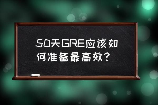 gre阅读技巧 50天GRE应该如何准备最高效？