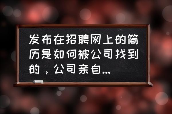 公司如何在招聘网快速找合适的人 发布在招聘网上的简历是如何被公司找到的，公司亲自打电话来邀约面试的，成功率高吗？