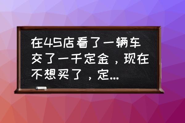 买车时候定金交了不想买了怎么办 在4S店看了一辆车交了一千定金，现在不想买了，定金可以退吗？