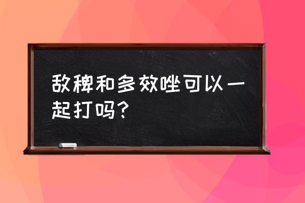 34%敌稗的使用方法和注意事项 敌稗和多效唑可以一起打吗？