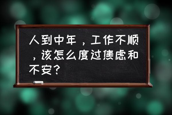 工作压力大导致的焦虑怎么走出来 人到中年，工作不顺，该怎么度过焦虑和不安？