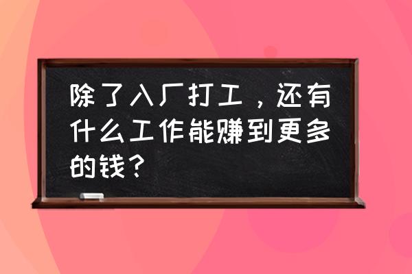 谈谈你准备怎么找工作 除了入厂打工，还有什么工作能赚到更多的钱？