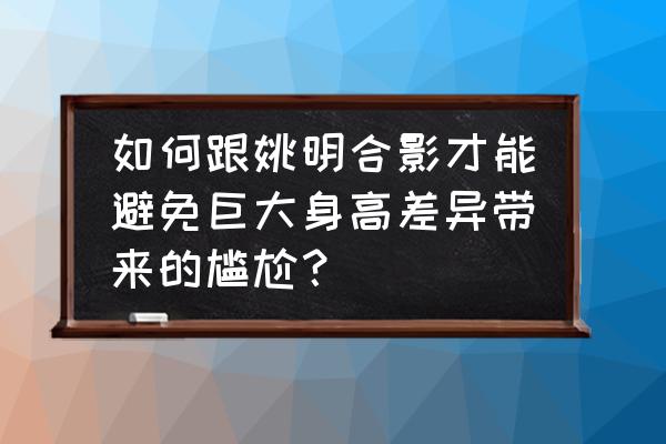 颁奖时礼仪人员站位 如何跟姚明合影才能避免巨大身高差异带来的尴尬？