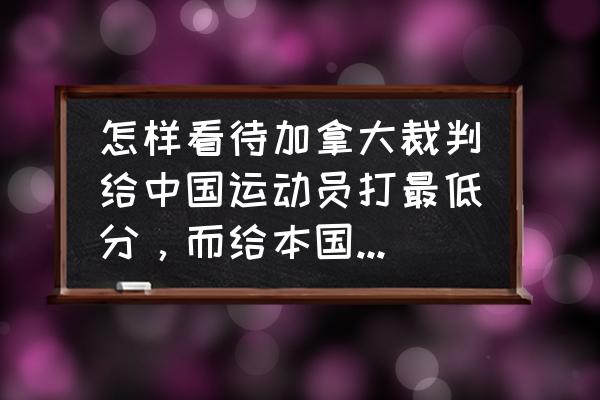 男子单板滑雪坡面障碍技巧 怎样看待加拿大裁判给中国运动员打最低分，而给本国的打最高分？