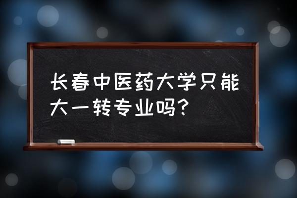 长春中医药大学2023年专升本计划 长春中医药大学只能大一转专业吗？