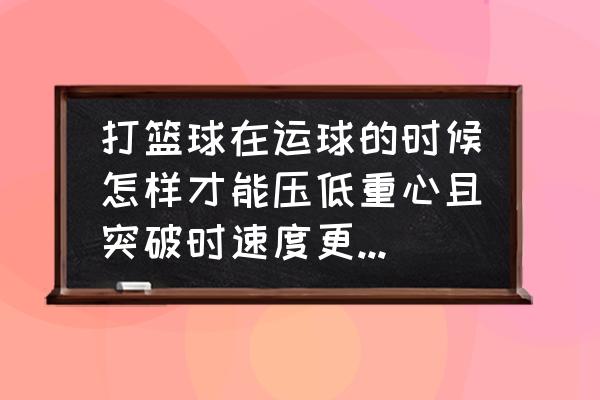 篮球突破最好方法 打篮球在运球的时候怎样才能压低重心且突破时速度更快？有哪些需要注意的问题？