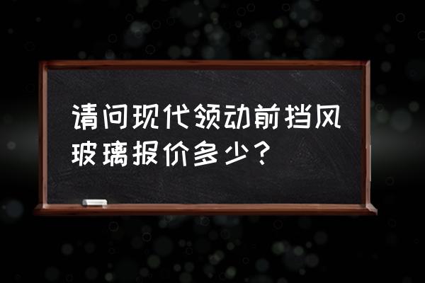 领动激活一键升窗教程 请问现代领动前挡风玻璃报价多少？