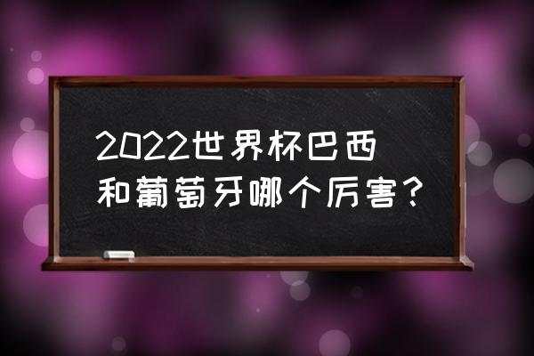 世界杯巴西直播回放完整版观看 2022世界杯巴西和葡萄牙哪个厉害？