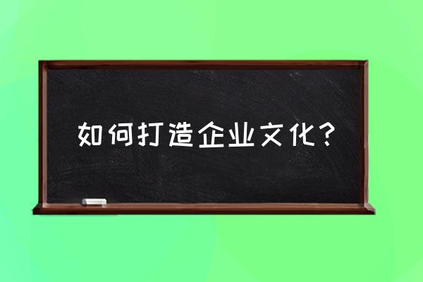 一个企业要如何搭建内部培训体系 如何打造企业文化？