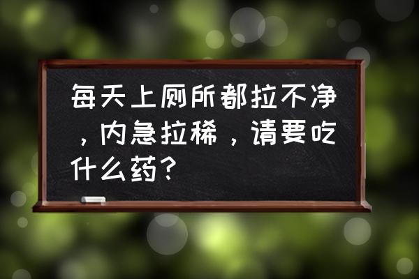 肚子拉稀水吃什么药能快速止泻 每天上厕所都拉不净，内急拉稀，请要吃什么药？