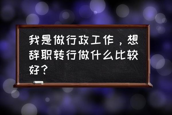 行政方面怎么找工作 我是做行政工作，想辞职转行做什么比较好？