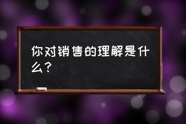 销售十大技巧怎么理解 你对销售的理解是什么？