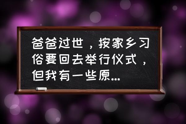 有很多事需要做但是不想做怎么办 爸爸过世，按家乡习俗要回去举行仪式，但我有一些原因不想回去，该怎么办？