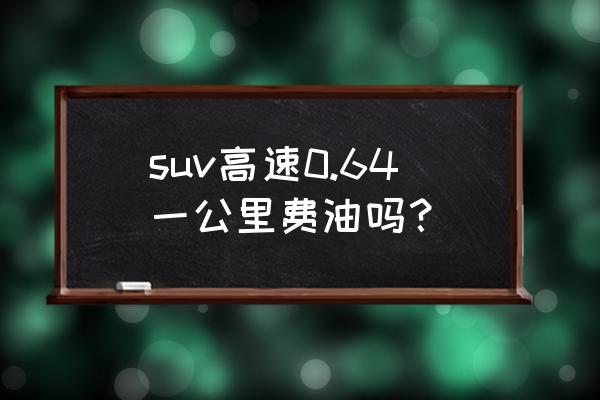 suv多大排量的比较好省油 suv高速0.64一公里费油吗？