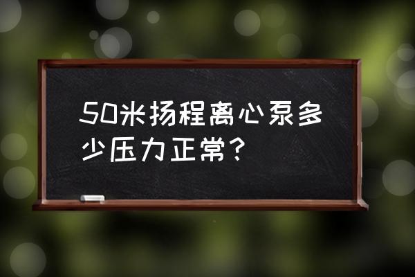 离心泵出口压力一般多大 50米扬程离心泵多少压力正常？