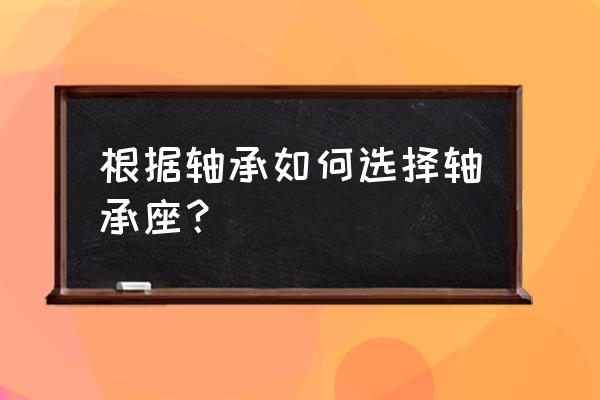 球面轴承怎么安装到轴承座里 根据轴承如何选择轴承座？